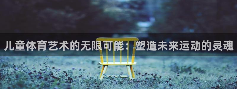 bbin视讯：儿童体育艺术的无限可能：塑造未来运动的灵魂