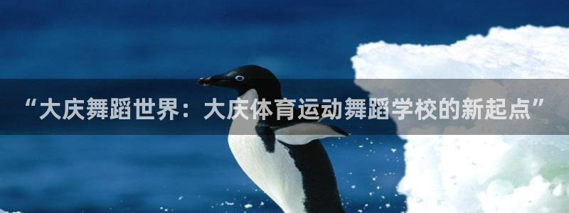 bbin视讯：“大庆舞蹈世界：大庆体育运动舞蹈学校的新起点”